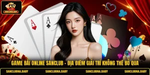 Game Bài Online SANCLUB - Địa Điểm Giải Trí Không Thể Bỏ Qua