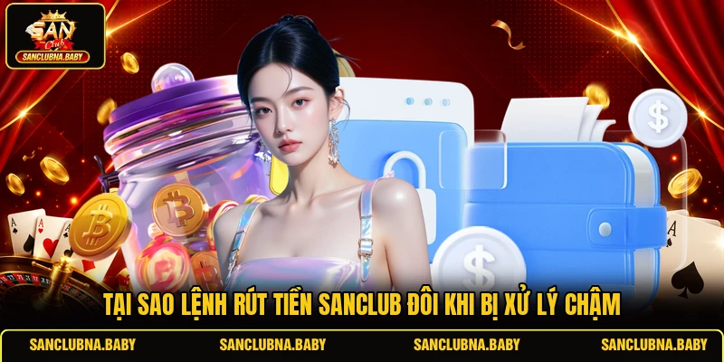 Tại sao lệnh rút tiền SANCLUB đôi khi bị xử lý chậm