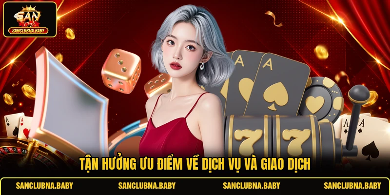Tận hưởng ưu điểm về dịch vụ và giao dịch